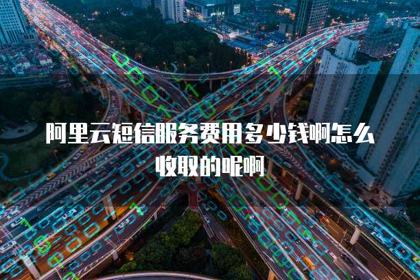 阿里云短信服务费用多少钱啊怎么收取的呢啊