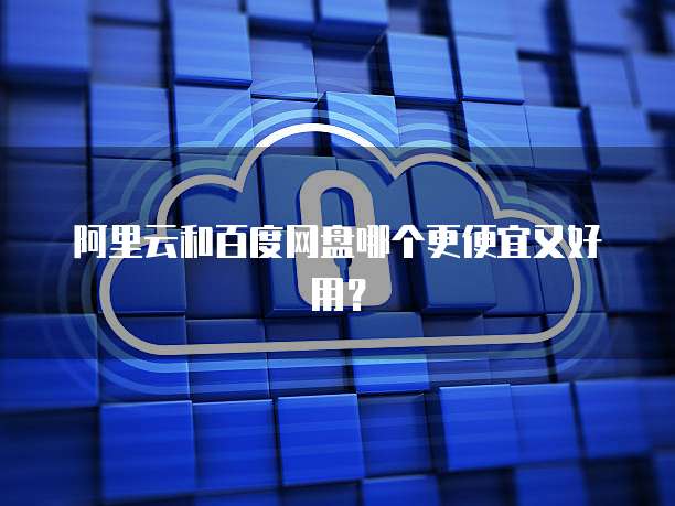 阿里云和百度网盘哪个更便宜又好用?