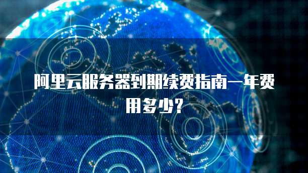 阿里云服务器到期续费指南一年费用多少？
