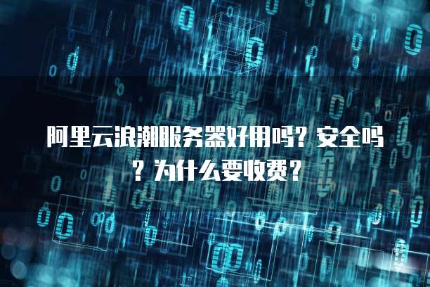 阿里云浪潮服务器好用吗?安全吗?为什么要收费?