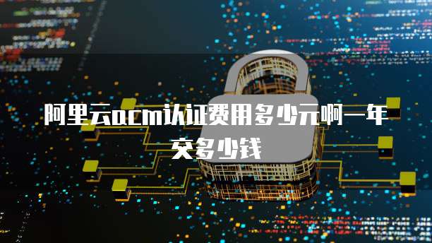 阿里云acm认证费用多少元啊一年交多少钱