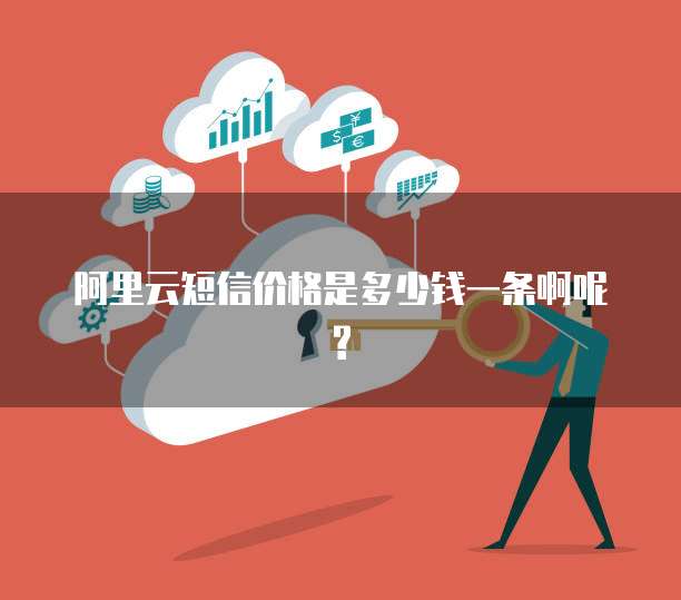阿里云短信价格是多少钱一条啊呢?