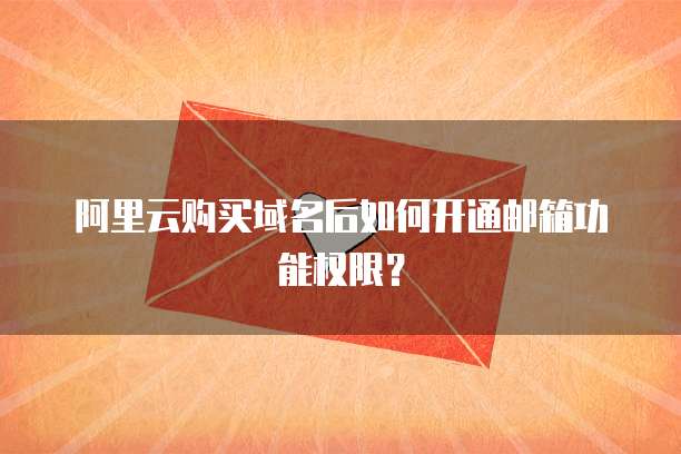 阿里云购买域名后如何开通邮箱功能权限？