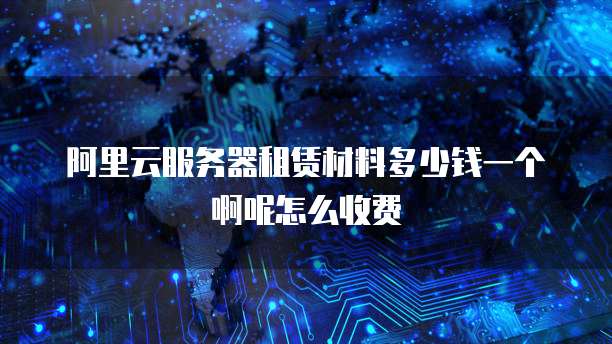 阿里云服务器租赁材料多少钱一个啊呢怎么收费