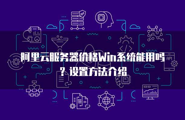 阿里云服务器价格Win系统能用吗?设置方法介绍