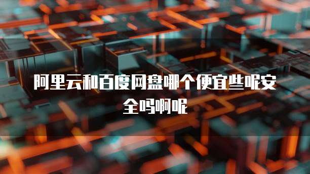 阿里云和百度网盘哪个便宜些呢安全吗啊呢