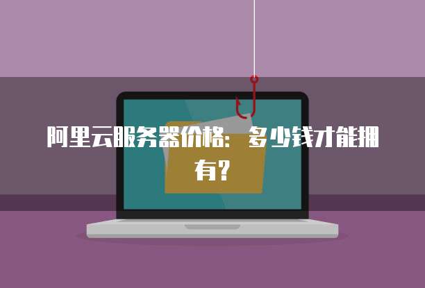 阿里云服务器价格:多少钱才能拥有?