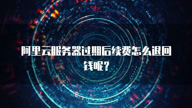 阿里云服务器过期后续费怎么退回钱呢？