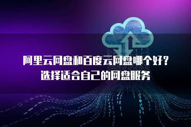 阿里云网盘和百度云网盘哪个好？选择适合自己的网盘服务