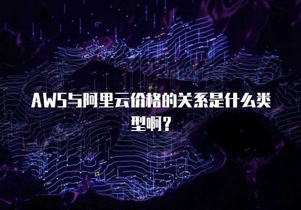 AWS与阿里云价格的关系是什么类型啊?