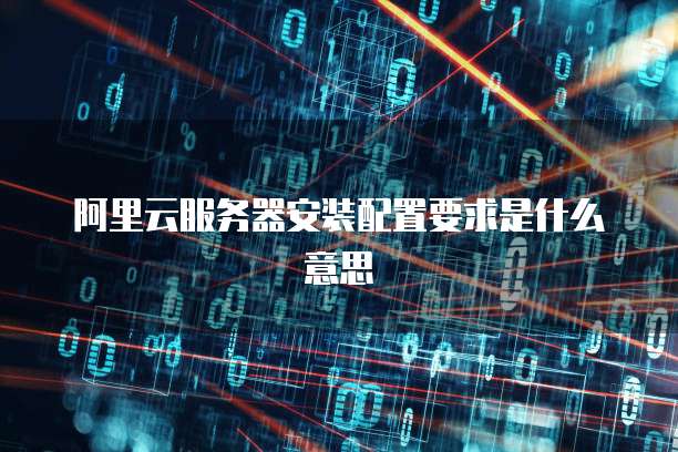 阿里云服务器安装配置要求是什么意思