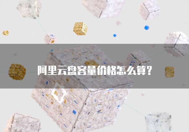阿里云盘容量价格怎么算？