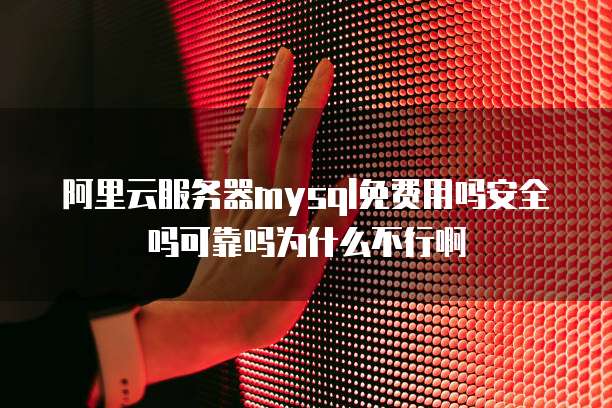 阿里云服务器mysql免费用吗安全吗可靠吗为什么不行啊