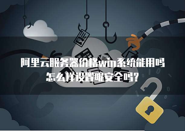 阿里云服务器价格win系统能用吗怎么样设置呢安全吗?