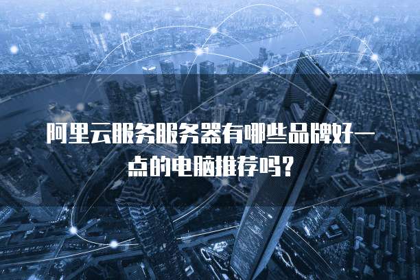 阿里云服务服务器有哪些品牌好一点的电脑推荐吗?