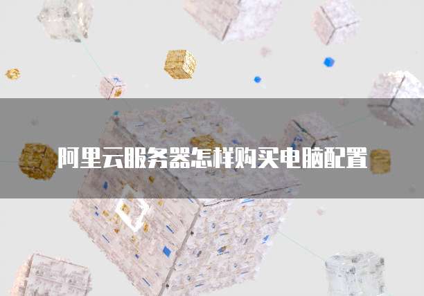 阿里云服务器怎样购买电脑配置