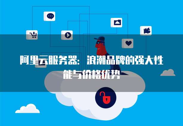 阿里云服务器:浪潮品牌的强大性能与价格优势