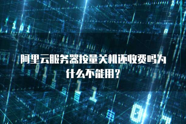 阿里云服务器按量关机还收费吗为什么不能用?