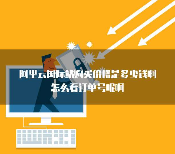 阿里云国际站购买价格是多少钱啊怎么看订单号呢啊