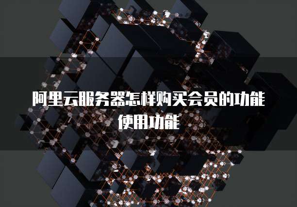 阿里云服务器怎样购买会员的功能使用功能