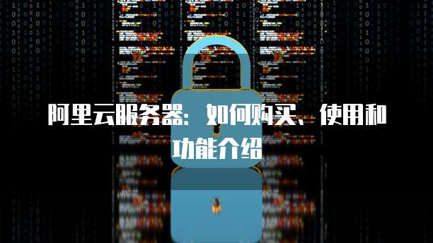 阿里云服务器:如何购买、使用和功能介绍