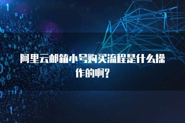 阿里云邮箱小号购买流程是什么操作的啊?