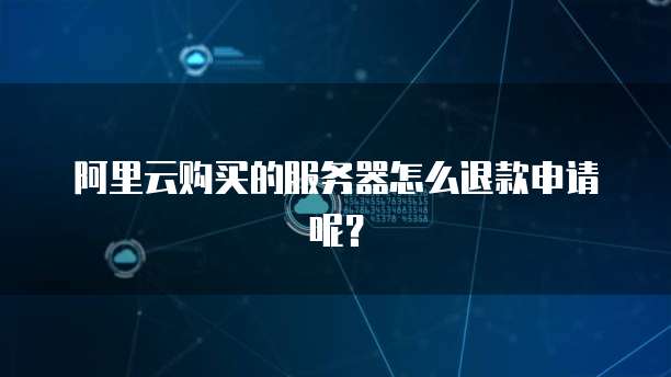 阿里云购买的服务器怎么退款申请呢?