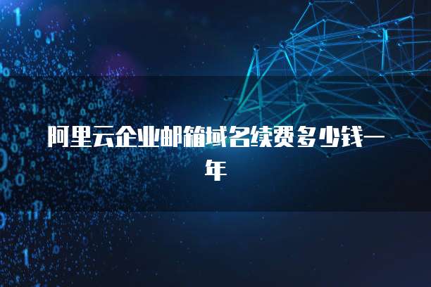 阿里云企业邮箱域名续费多少钱一年