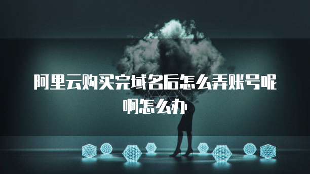 阿里云购买完域名后怎么弄账号呢啊怎么办