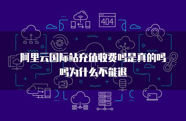 阿里云国际站充值收费吗是真的吗吗为什么不能退