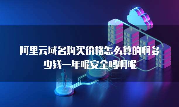 阿里云域名购买价格怎么算的啊多少钱一年呢安全吗啊呢
