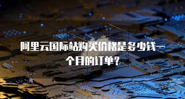 阿里云国际站购买价格是多少钱一个月的订单?