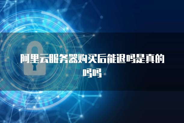 阿里云服务器购买后能退吗是真的吗吗