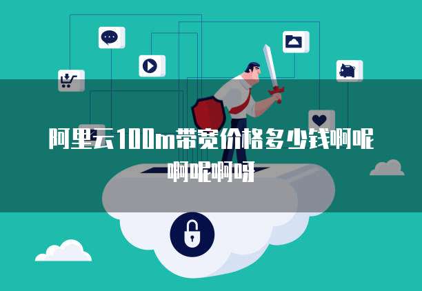 阿里云100m带宽价格多少钱啊呢啊呢啊呀