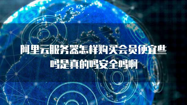 阿里云服务器怎样购买会员便宜些吗是真的吗安全吗啊