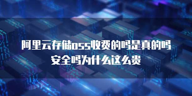 阿里云存储oss收费的吗是真的吗安全吗为什么这么贵