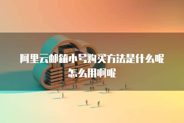 阿里云邮箱小号购买方法是什么呢怎么用啊呢