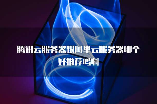 腾讯云服务器跟阿里云服务器哪个好推荐吗啊