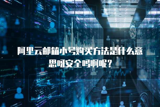 阿里云邮箱小号购买方法是什么意思呀安全吗啊呢?