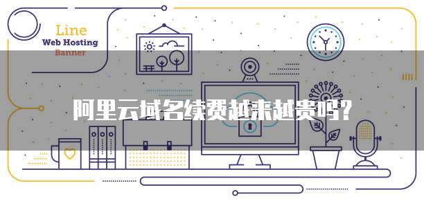 阿里云域名续费越来越贵吗？
