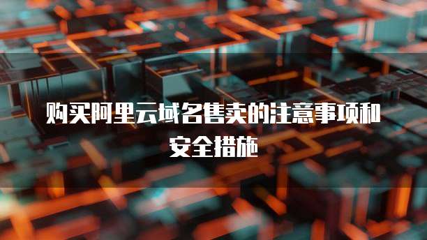 购买阿里云域名售卖的注意事项和安全措施