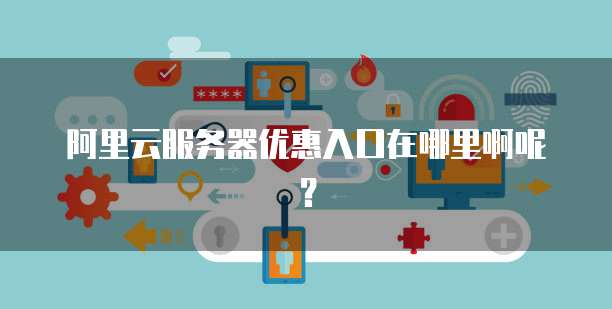 阿里云服务器优惠入口在哪里啊呢?