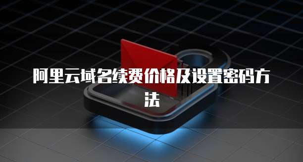 阿里云域名续费价格及设置密码方法