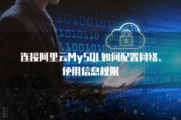 连接阿里云MySQL如何配置网络、使用信息权限