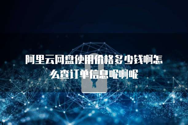 阿里云网盘使用价格多少钱啊怎么查订单信息呢啊呢