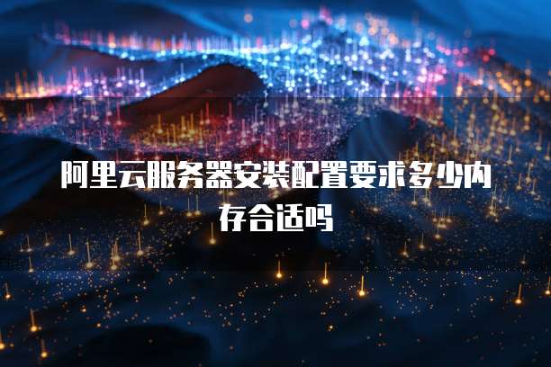 阿里云服务器安装配置要求多少内存合适吗