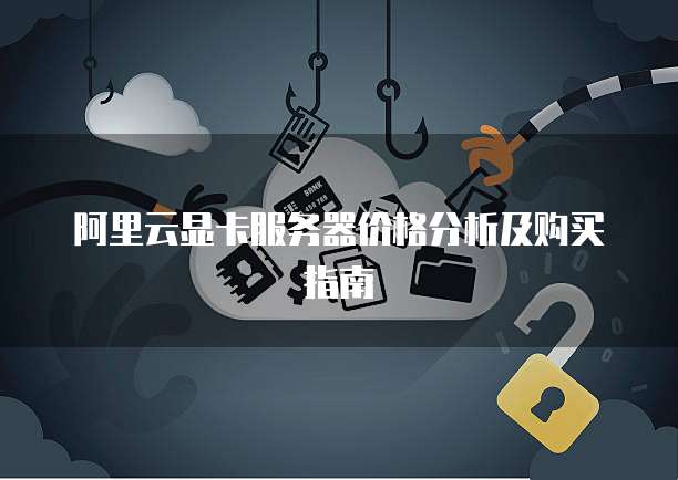 阿里云显卡服务器价格分析及购买指南