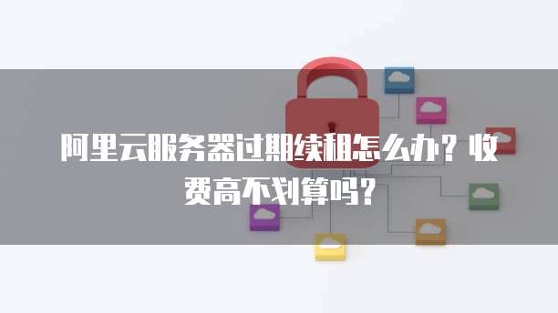 阿里云服务器过期续租怎么办?收费高不划算吗?