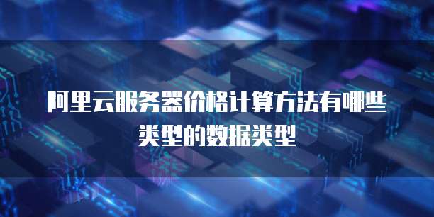 阿里云服务器价格计算方法有哪些类型的数据类型