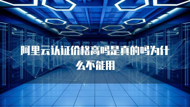 阿里云认证价格高吗是真的吗为什么不能用